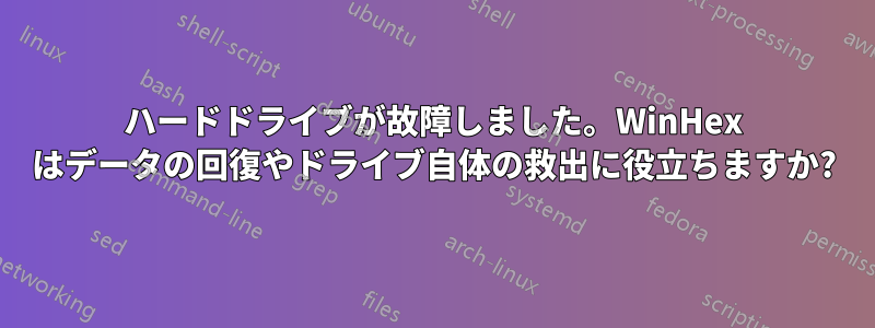 ハードドライブが故障しました。WinHex はデータの回復やドライブ自体の救出に役立ちますか?