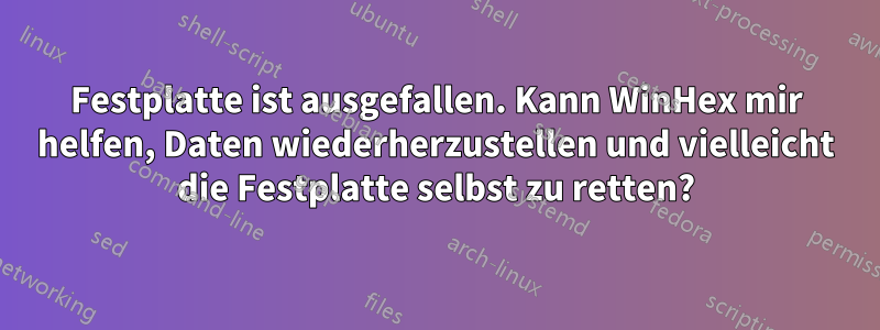 Festplatte ist ausgefallen. Kann WinHex mir helfen, Daten wiederherzustellen und vielleicht die Festplatte selbst zu retten?