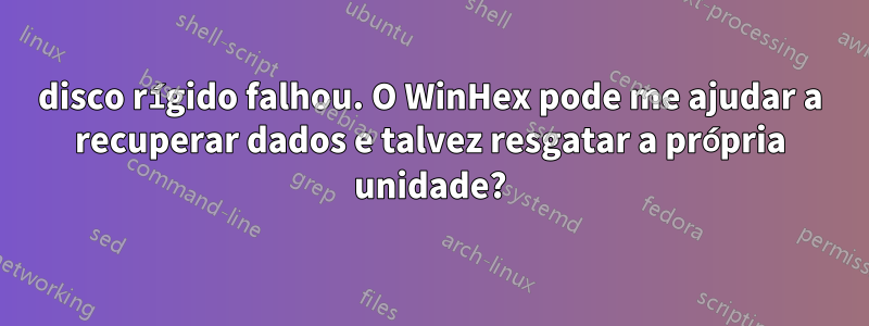 disco rígido falhou. O WinHex pode me ajudar a recuperar dados e talvez resgatar a própria unidade?