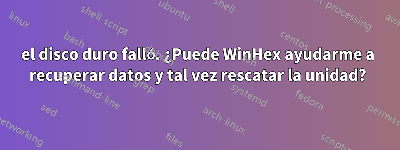 el disco duro falló. ¿Puede WinHex ayudarme a recuperar datos y tal vez rescatar la unidad?