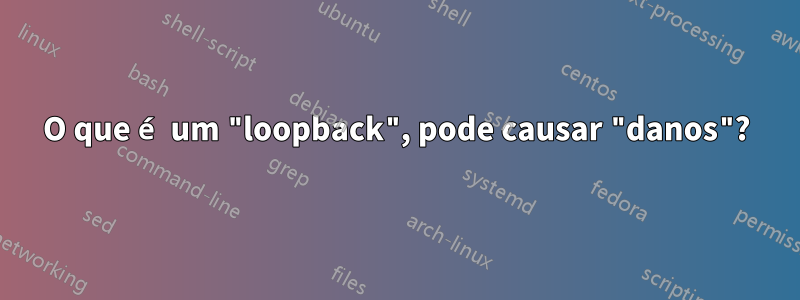 O que é um "loopback", pode causar "danos"?