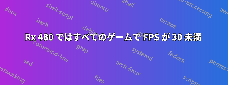 Rx 480 ではすべてのゲームで FPS が 30 未満