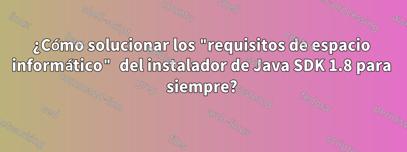 ¿Cómo solucionar los "requisitos de espacio informático" del instalador de Java SDK 1.8 para siempre?