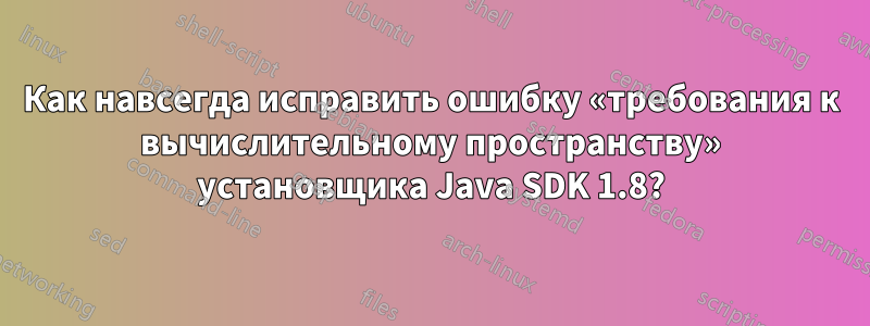 Как навсегда исправить ошибку «требования к вычислительному пространству» установщика Java SDK 1.8?