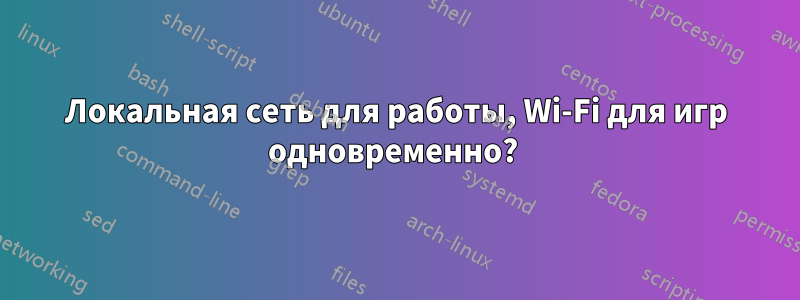 Локальная сеть для работы, Wi-Fi для игр одновременно? 