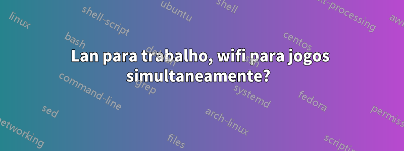 Lan para trabalho, wifi para jogos simultaneamente? 