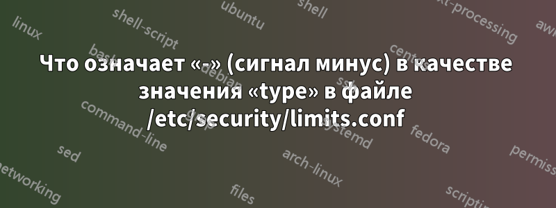 Что означает «-» (сигнал минус) в качестве значения «type» в файле /etc/security/limits.conf