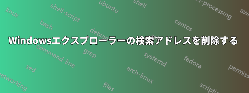 Windowsエクスプローラーの検索アドレスを削除する