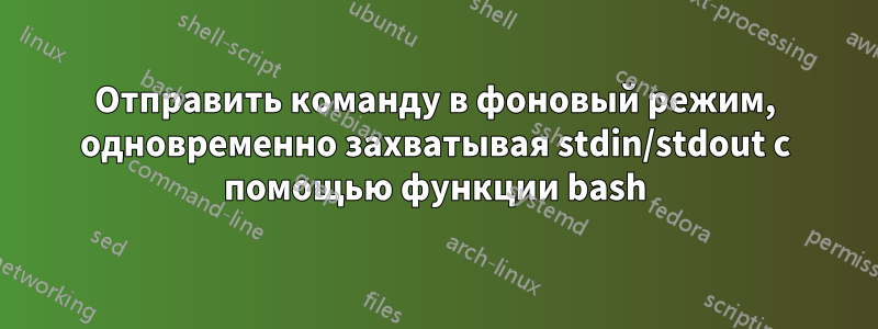 Отправить команду в фоновый режим, одновременно захватывая stdin/stdout с помощью функции bash