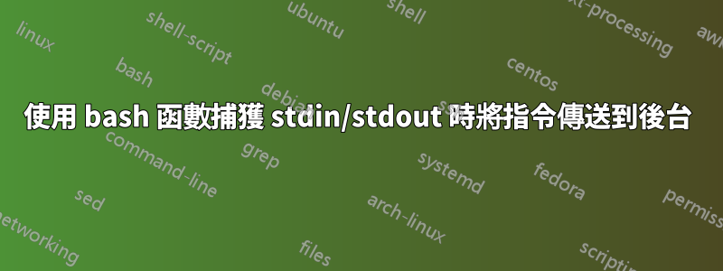 使用 bash 函數捕獲 stdin/stdout 時將指令傳送到後台