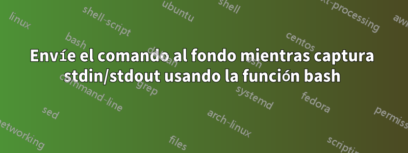 Envíe el comando al fondo mientras captura stdin/stdout usando la función bash