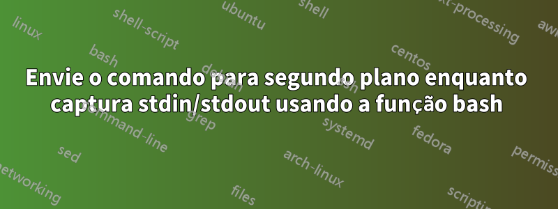 Envie o comando para segundo plano enquanto captura stdin/stdout usando a função bash