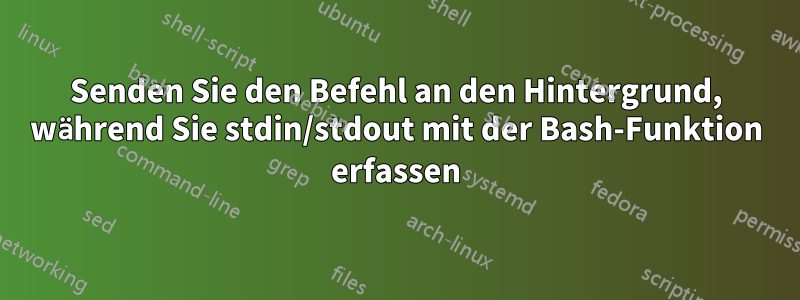 Senden Sie den Befehl an den Hintergrund, während Sie stdin/stdout mit der Bash-Funktion erfassen