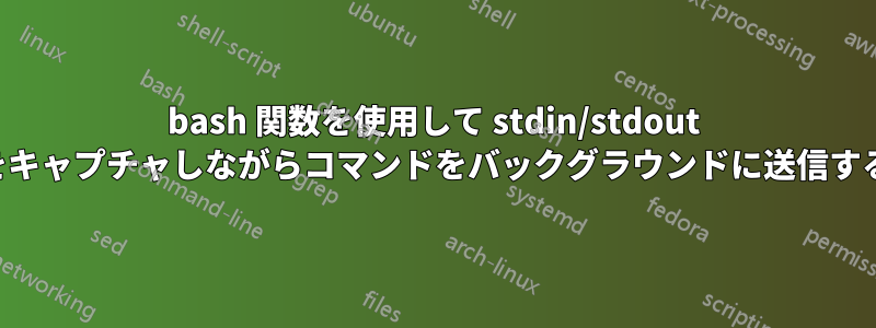 bash 関数を使用して stdin/stdout をキャプチャしながらコマンドをバックグラウンドに送信する