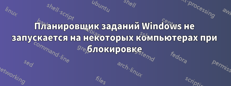 Планировщик заданий Windows не запускается на некоторых компьютерах при блокировке