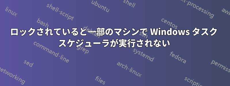 ロックされていると一部のマシンで Windows タスク スケジューラが実行されない