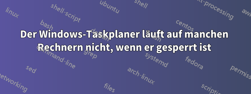 Der Windows-Taskplaner läuft auf manchen Rechnern nicht, wenn er gesperrt ist