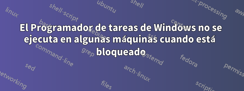 El Programador de tareas de Windows no se ejecuta en algunas máquinas cuando está bloqueado