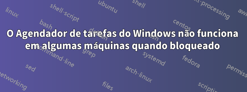 O Agendador de tarefas do Windows não funciona em algumas máquinas quando bloqueado