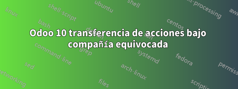 Odoo 10 transferencia de acciones bajo compañía equivocada