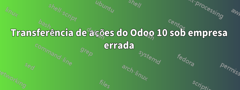 Transferência de ações do Odoo 10 sob empresa errada