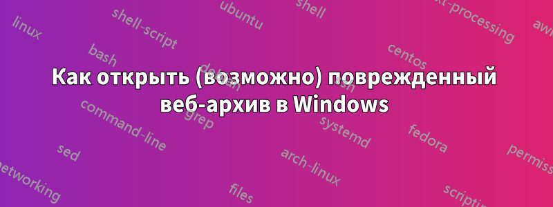 Как открыть (возможно) поврежденный веб-архив в Windows