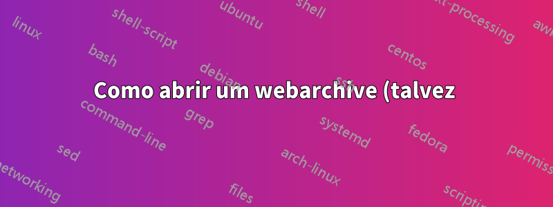 Como abrir um webarchive (talvez) corrompido no Windows