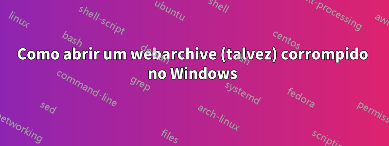 Como abrir um webarchive (talvez) corrompido no Windows