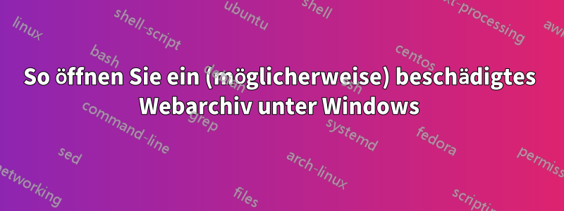 So öffnen Sie ein (möglicherweise) beschädigtes Webarchiv unter Windows