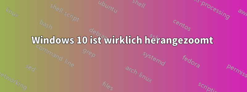 Windows 10 ist wirklich herangezoomt