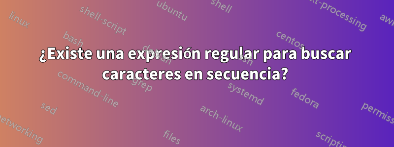 ¿Existe una expresión regular para buscar caracteres en secuencia?