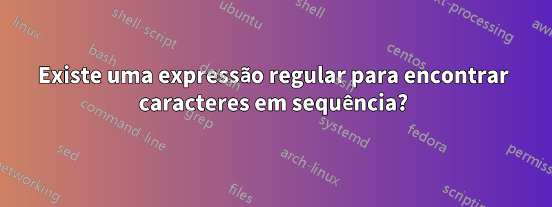 Existe uma expressão regular para encontrar caracteres em sequência?