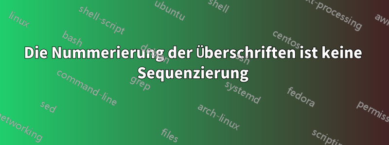 Die Nummerierung der Überschriften ist keine Sequenzierung