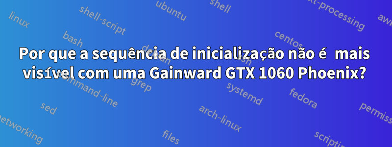 Por que a sequência de inicialização não é mais visível com uma Gainward GTX 1060 Phoenix?