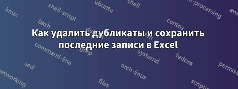 Как удалить дубликаты и сохранить последние записи в Excel