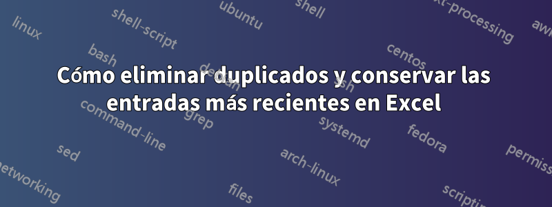 Cómo eliminar duplicados y conservar las entradas más recientes en Excel