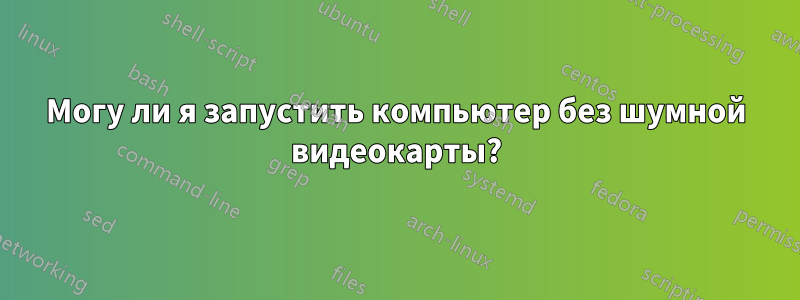 Могу ли я запустить компьютер без шумной видеокарты?