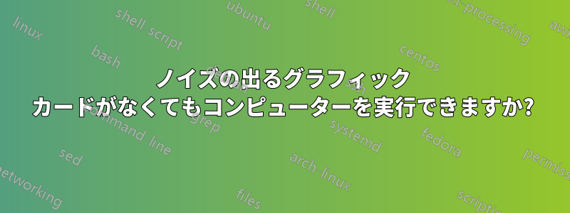 ノイズの出るグラフィック カードがなくてもコンピューターを実行できますか?