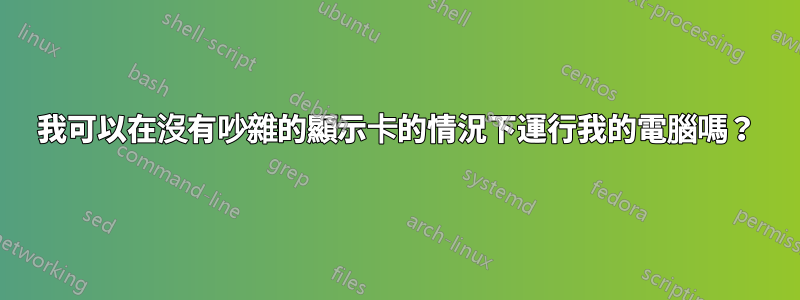 我可以在沒有吵雜的顯示卡的情況下運行我的電腦嗎？