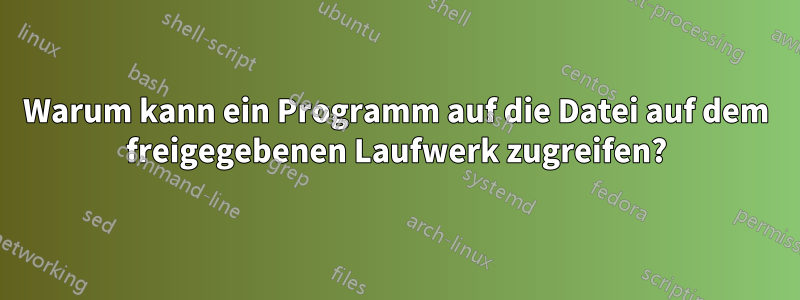 Warum kann ein Programm auf die Datei auf dem freigegebenen Laufwerk zugreifen?