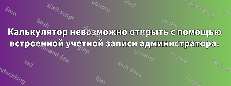 Калькулятор невозможно открыть с помощью встроенной учетной записи администратора.