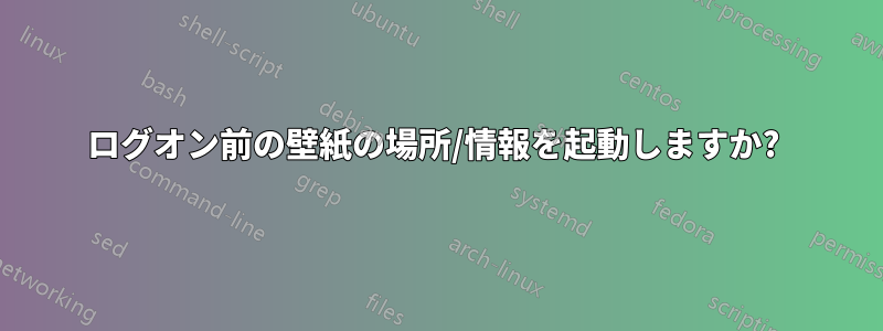 ログオン前の壁紙の場所/情報を起動しますか? 