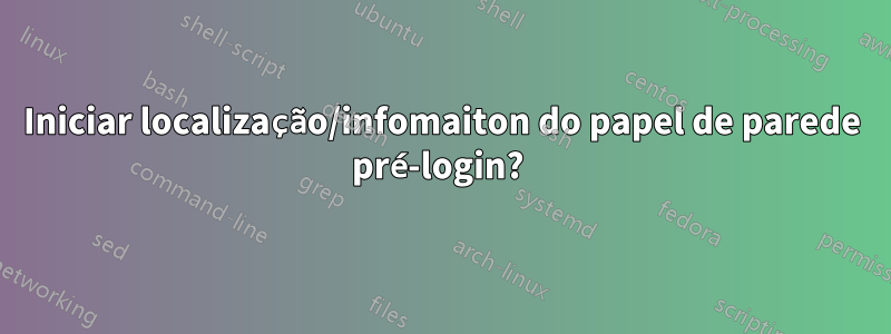 Iniciar localização/infomaiton do papel de parede pré-login? 