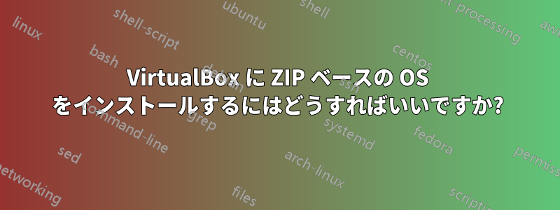 VirtualBox に ZIP ベースの OS をインストールするにはどうすればいいですか?