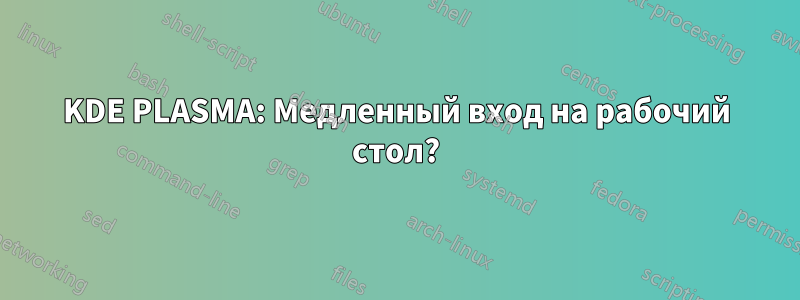 KDE PLASMA: Медленный вход на рабочий стол?