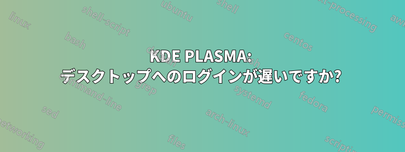 KDE PLASMA: デスクトップへのログインが遅いですか?