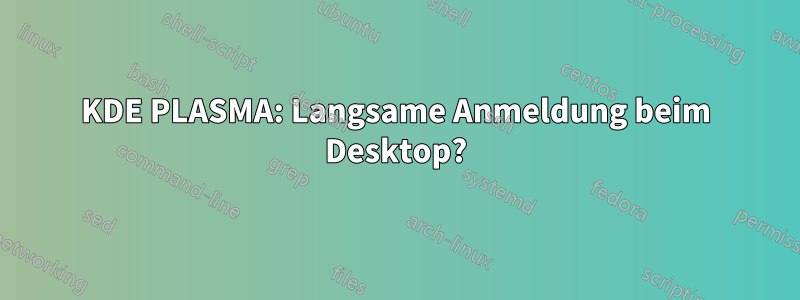 KDE PLASMA: Langsame Anmeldung beim Desktop?