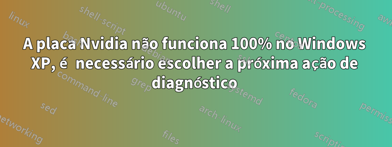 A placa Nvidia não funciona 100% no Windows XP, é necessário escolher a próxima ação de diagnóstico