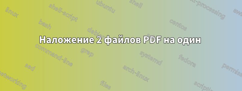 Наложение 2 файлов PDF на один