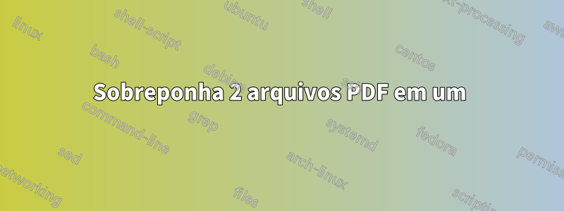 Sobreponha 2 arquivos PDF em um